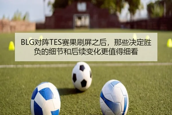 BLG对阵TES赛果刷屏之后，那些决定胜负的细节和后续变化更值得细看