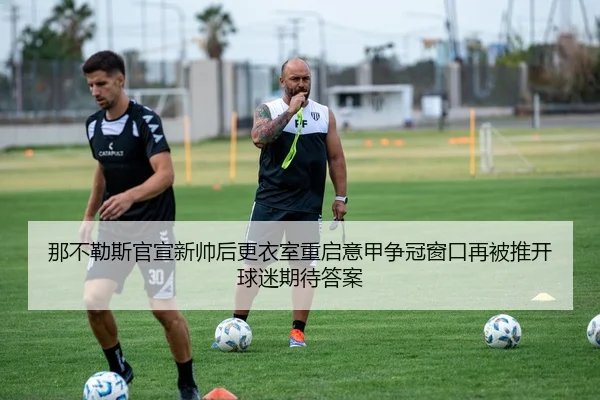 那不勒斯官宣新帅后更衣室重启意甲争冠窗口再被推开球迷期待答案